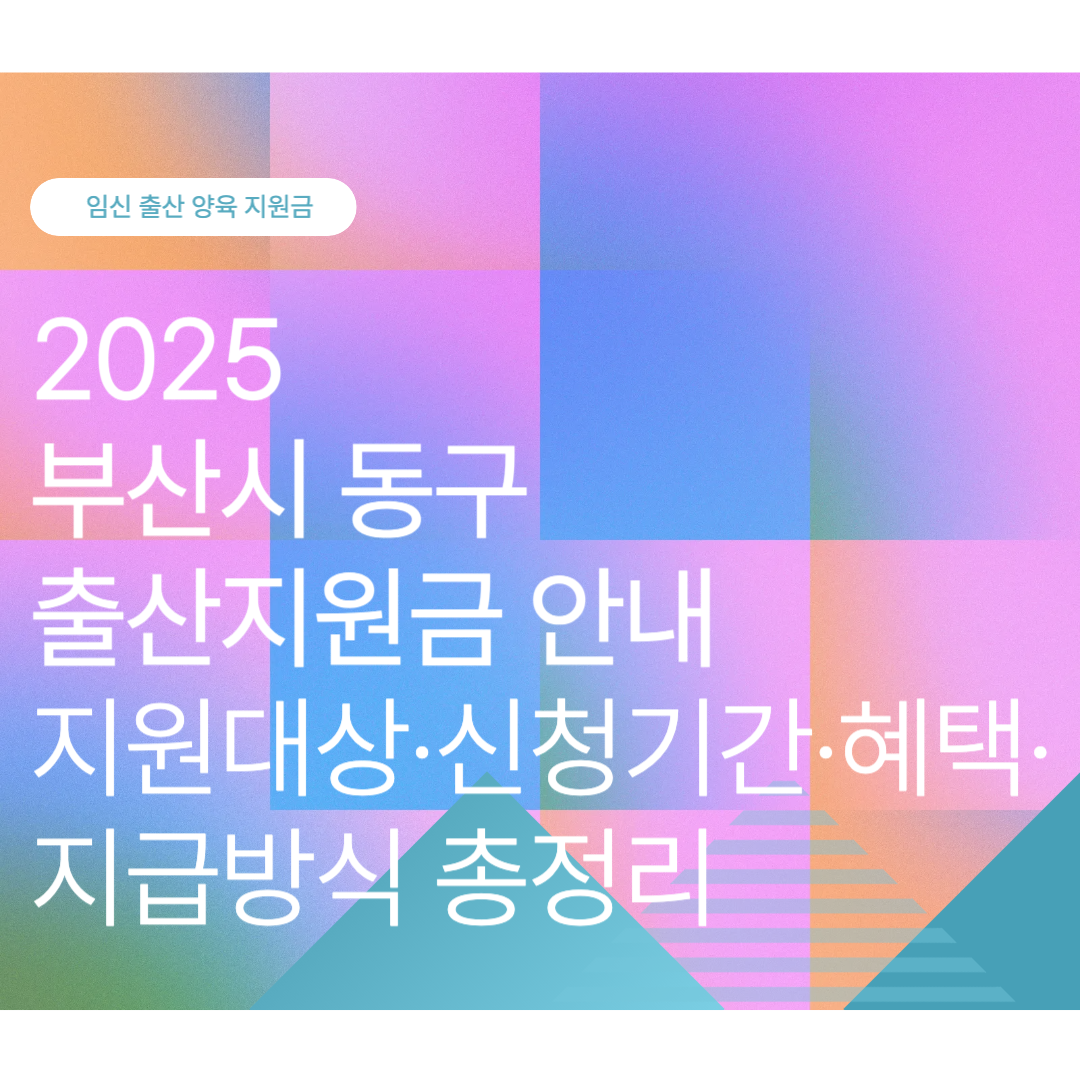 2025 부산시 동구 출산지원금·출산축하금·출산장려금·임신지원금 총정리｜지원대상·신청기간·혜택·지급방식 안내